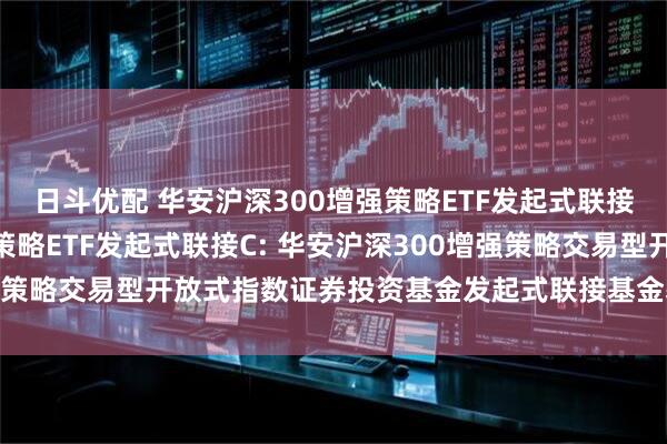 日斗优配 华安沪深300增强策略ETF发起式联接A,华安沪深300增强策略ETF发起式联接C: 华安沪深300增强策略交易型开放式指数证券投资基金发起式联接基金基金份额发售公告