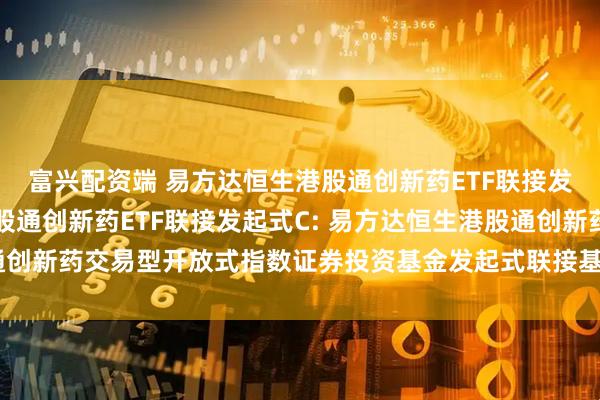 富兴配资端 易方达恒生港股通创新药ETF联接发起式A,易方达恒生港股通创新药ETF联接发起式C: 易方达恒生港股通创新药交易型开放式指数证券投资基金发起式联接基金基金份额发售公告