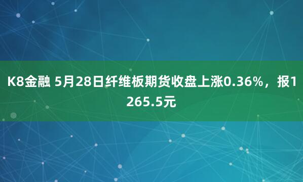 K8金融 5月28日纤维板期货收盘上涨0.36%，报1265.5元