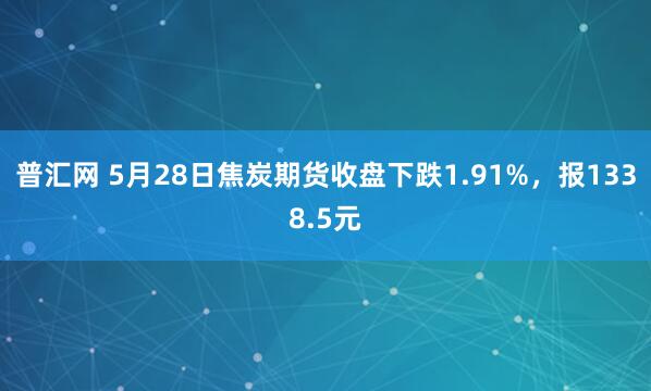普汇网 5月28日焦炭期货收盘下跌1.91%，报1338.5元