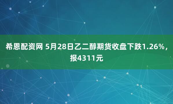 希恩配资网 5月28日乙二醇期货收盘下跌1.26%，报4311元