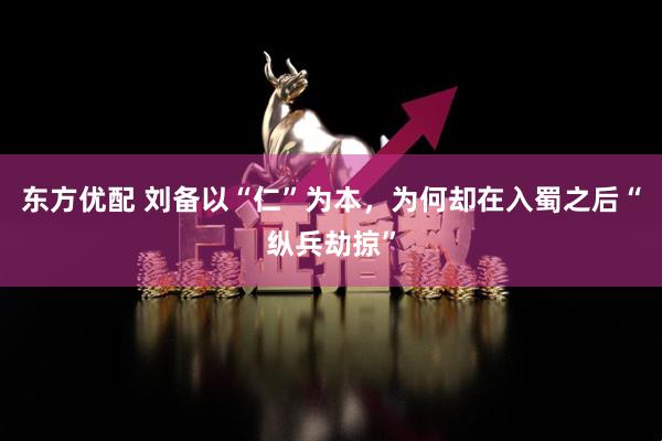 东方优配 刘备以“仁”为本，为何却在入蜀之后“纵兵劫掠”