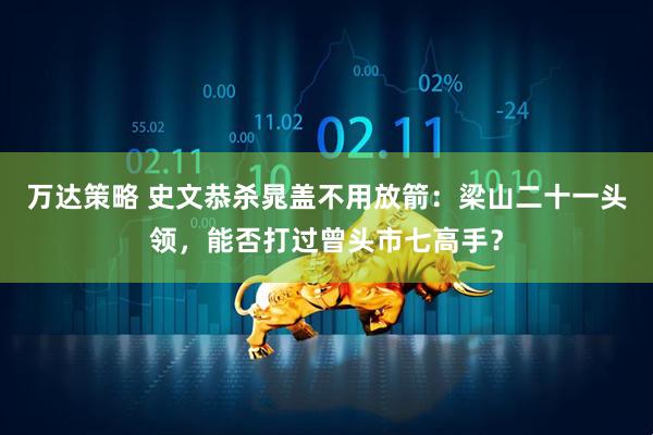 万达策略 史文恭杀晁盖不用放箭：梁山二十一头领，能否打过曾头市七高手？