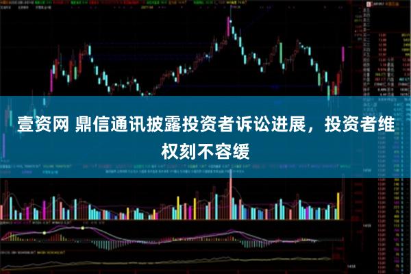 壹资网 鼎信通讯披露投资者诉讼进展，投资者维权刻不容缓