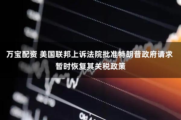 万宝配资 美国联邦上诉法院批准特朗普政府请求 暂时恢复其关税政策