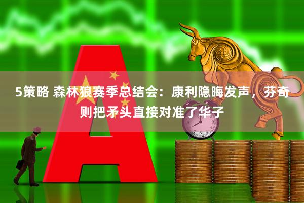5策略 森林狼赛季总结会：康利隐晦发声，芬奇则把矛头直接对准了华子