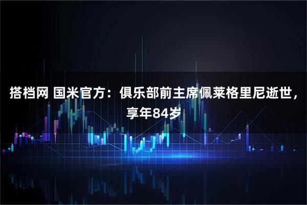 搭档网 国米官方：俱乐部前主席佩莱格里尼逝世，享年84岁