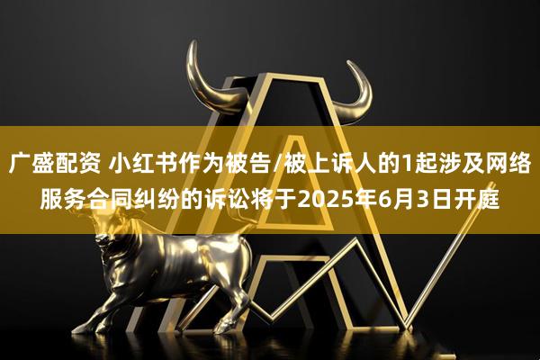 广盛配资 小红书作为被告/被上诉人的1起涉及网络服务合同纠纷的诉讼将于2025年6月3日开庭