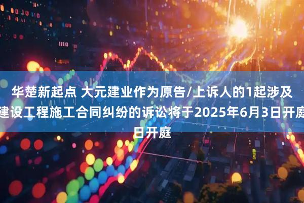 华楚新起点 大元建业作为原告/上诉人的1起涉及建设工程施工合同纠纷的诉讼将于2025年6月3日开庭