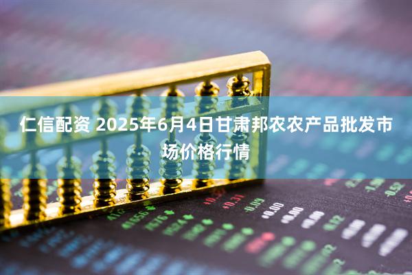 仁信配资 2025年6月4日甘肃邦农农产品批发市场价格行情