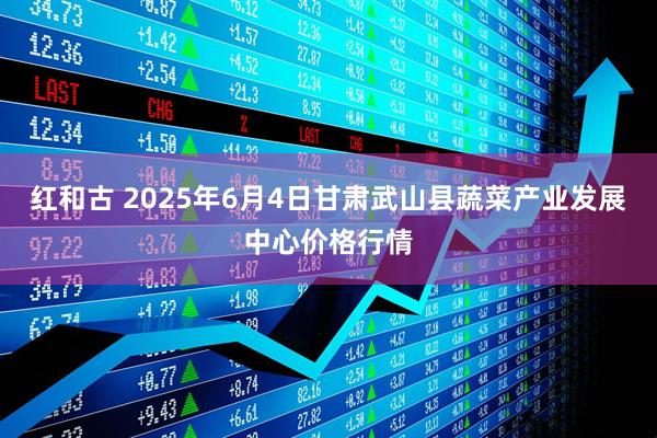 红和古 2025年6月4日甘肃武山县蔬菜产业发展中心价格行情