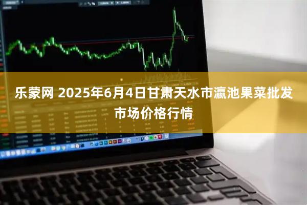 乐蒙网 2025年6月4日甘肃天水市瀛池果菜批发市场价格行情