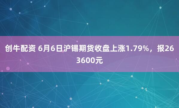 创牛配资 6月6日沪锡期货收盘上涨1.79%，报263600元