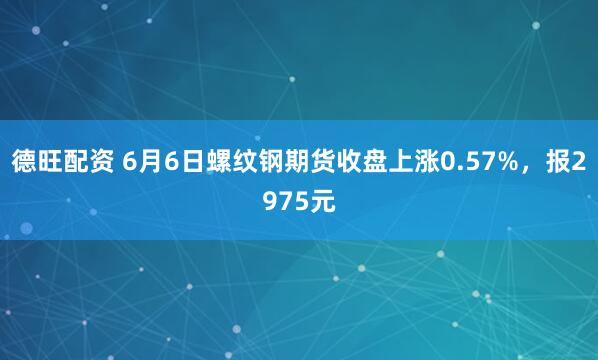德旺配资 6月6日螺纹钢期货收盘上涨0.57%，报2975元