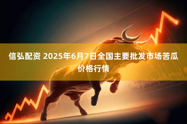 信弘配资 2025年6月7日全国主要批发市场苦瓜价格行情