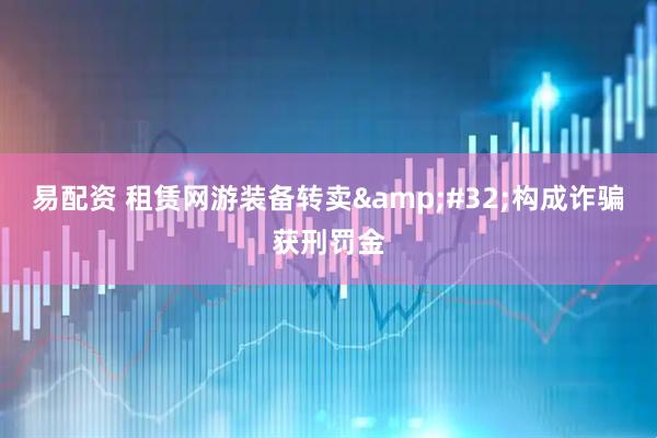 易配资 租赁网游装备转卖&#32;构成诈骗获刑罚金