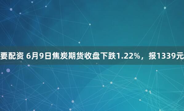要配资 6月9日焦炭期货收盘下跌1.22%，报1339元