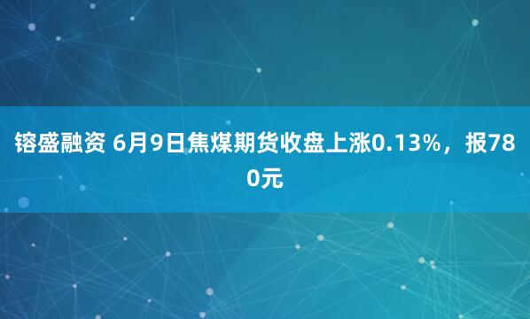 镕盛融资 6月9日焦煤期货收盘上涨0.13%，报780元