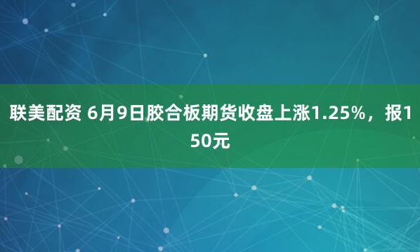 联美配资 6月9日胶合板期货收盘上涨1.25%，报150元