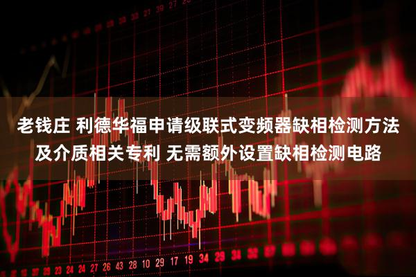 老钱庄 利德华福申请级联式变频器缺相检测方法及介质相关专利 无需额外设置缺相检测电路