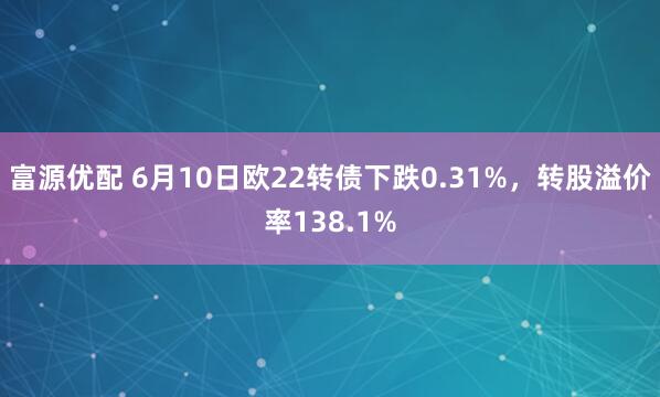 富源优配 6月10日欧22转债下跌0.31%，转股溢价率138.1%