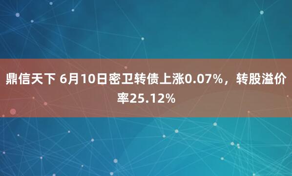 鼎信天下 6月10日密卫转债上涨0.07%，转股溢价率25.12%