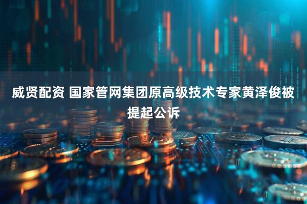 威贤配资 国家管网集团原高级技术专家黄泽俊被提起公诉