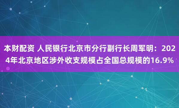 本财配资 人民银行北京市分行副行长周军明：2024年北京地区涉外收支规模占全国总规模的16.9%
