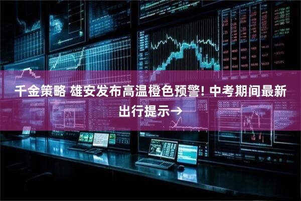 千金策略 雄安发布高温橙色预警! 中考期间最新出行提示→