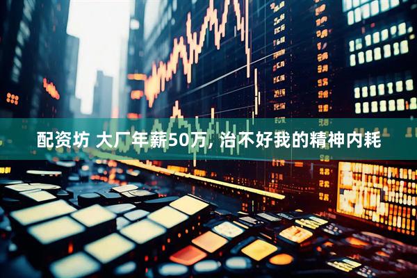 配资坊 大厂年薪50万, 治不好我的精神内耗