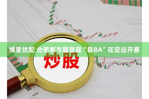 博星优配 合肥都市圈首届“县BA”在定远开赛