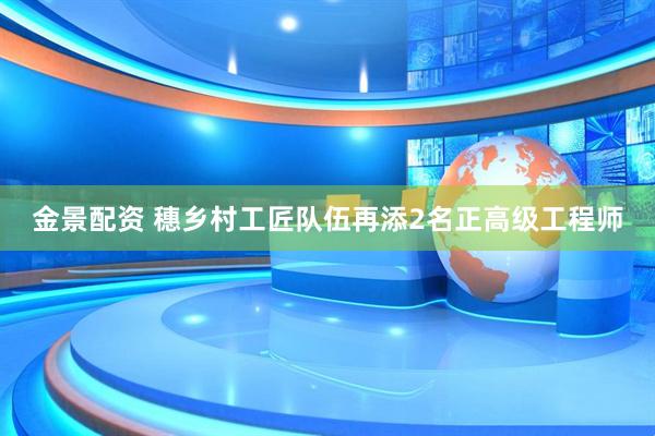 金景配资 穗乡村工匠队伍再添2名正高级工程师
