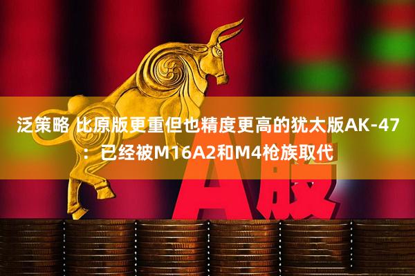 泛策略 比原版更重但也精度更高的犹太版AK-47：已经被M16A2和M4枪族取代