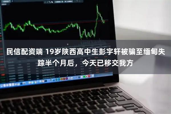 民信配资端 19岁陕西高中生彭宇轩被骗至缅甸失踪半个月后，今天已移交我方
