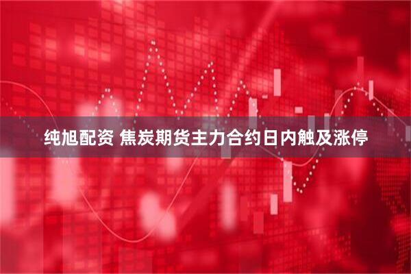 纯旭配资 焦炭期货主力合约日内触及涨停