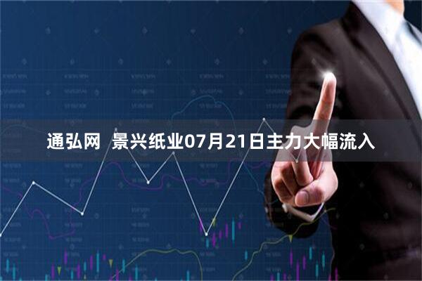 通弘网  景兴纸业07月21日主力大幅流入