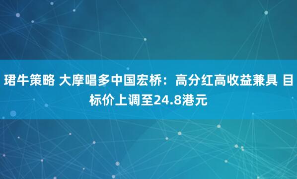 珺牛策略 大摩唱多中国宏桥：高分红高收益兼具 目标价上调至24.8港元