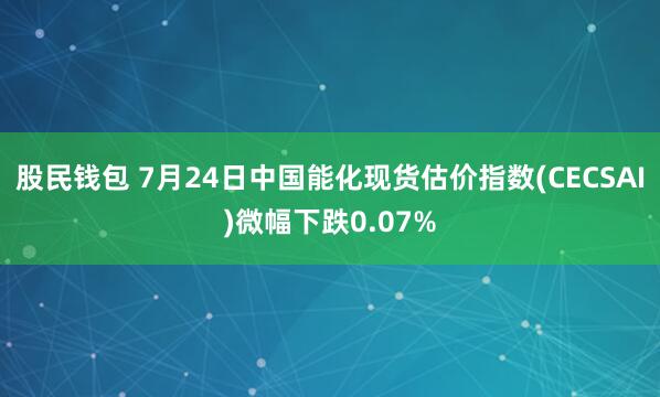 股民钱包 7月24日中国能化现货估价指数(CECSAI)微幅下跌0.07%