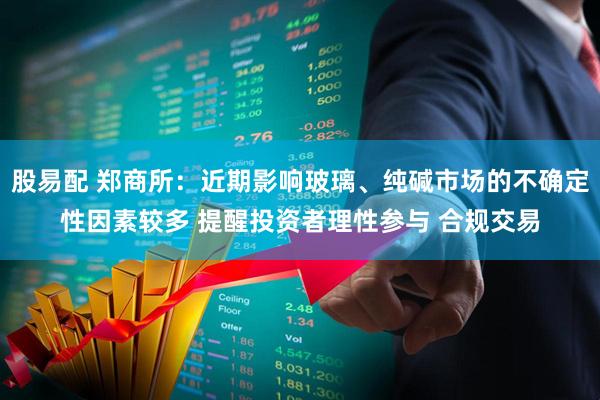 股易配 郑商所：近期影响玻璃、纯碱市场的不确定性因素较多 提醒投资者理性参与 合规交易