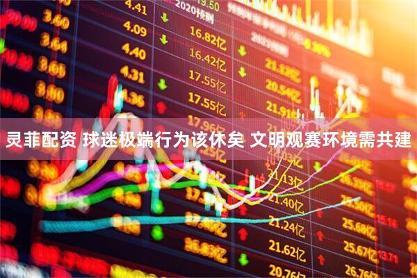 灵菲配资 球迷极端行为该休矣 文明观赛环境需共建