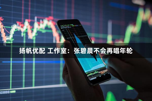 扬帆优配 工作室：张碧晨不会再唱年轮