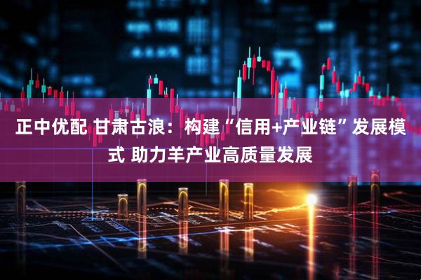 正中优配 甘肃古浪：构建“信用+产业链”发展模式 助力羊产业高质量发展