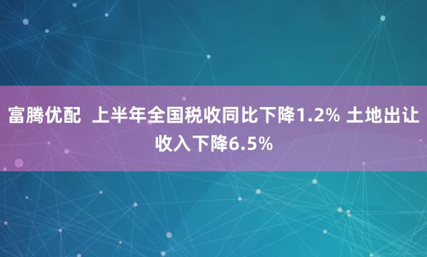 富腾优配  上半年全国税收同比下降1.2% 土地出让收入下降6.5%