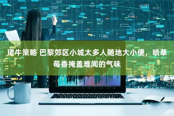 珺牛策略 巴黎郊区小城太多人随地大小便，喷草莓香掩盖难闻的气味