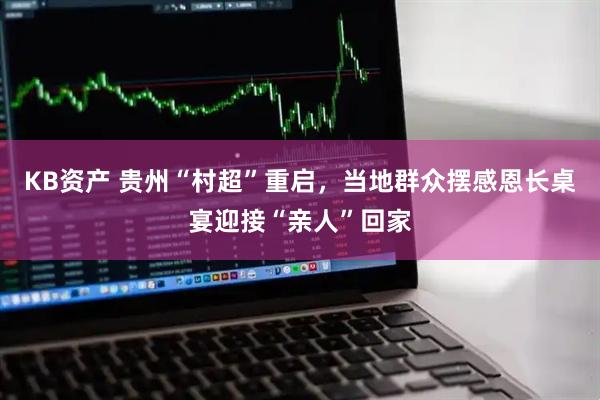 KB资产 贵州“村超”重启，当地群众摆感恩长桌宴迎接“亲人”回家