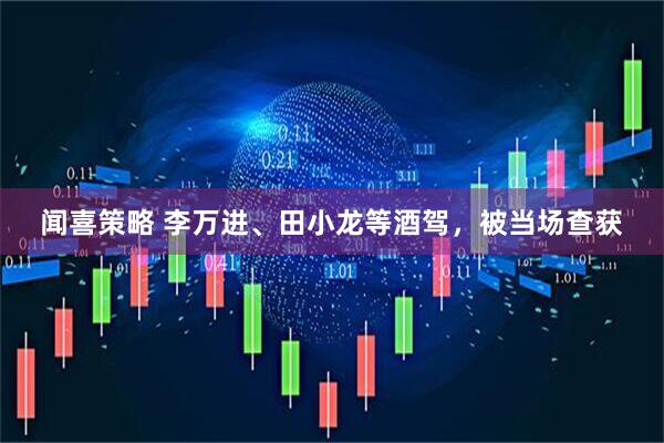 闻喜策略 李万进、田小龙等酒驾，被当场查获