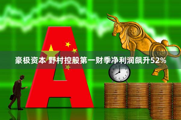 豪极资本 野村控股第一财季净利润飙升52%