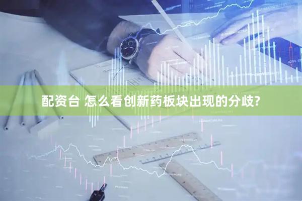 配资台 怎么看创新药板块出现的分歧?