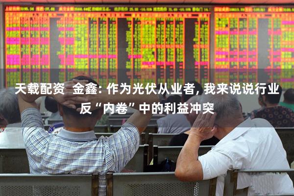 天载配资  金鑫: 作为光伏从业者, 我来说说行业反“内卷”中的利益冲突