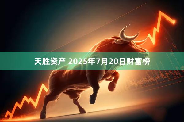 天胜资产 2025年7月20日财富榜